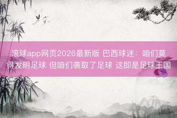 滚球app网页2026最新版 巴西球迷：咱们莫得发明足球 但咱们袭取了足球 这即是足球王国