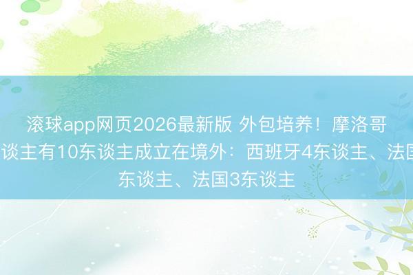 滚球app网页2026最新版 外包培养！摩洛哥首发11东谈主有10东谈主成立在境外：西班牙4东谈主、法国3东谈主