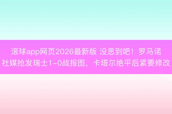 滚球app网页2026最新版 没思到吧！罗马诺社媒抢发瑞士1-0战报图，卡塔尔绝平后紧要修改