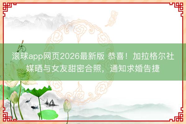 滚球app网页2026最新版 恭喜！加拉格尔社媒晒与女友甜密合照，通知求婚告捷