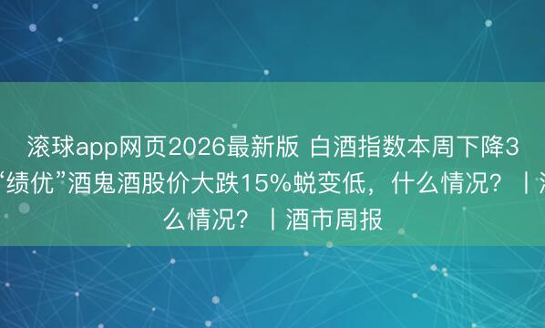 滚球app网页2026最新版 白酒指数本周下降3.66%，“绩优”酒鬼酒股价大跌15%蜕变低，什么情况？丨酒市周报