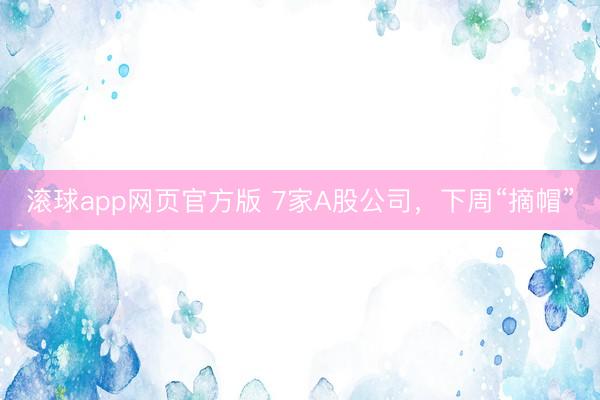 滚球app网页官方版 7家A股公司，下周“摘帽”