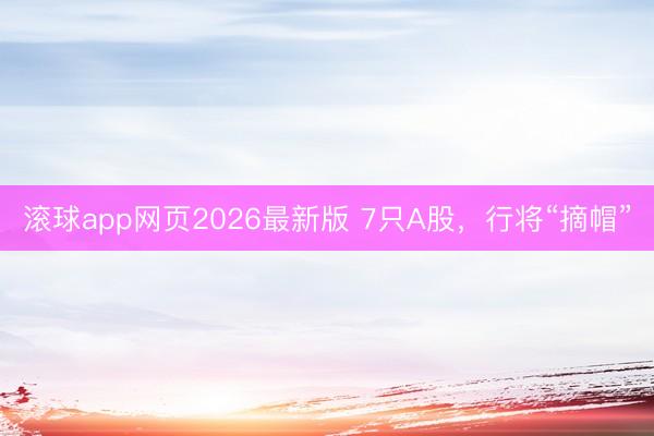 滚球app网页2026最新版 7只A股，行将“摘帽”