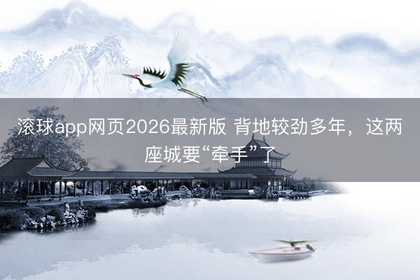 滚球app网页2026最新版 背地较劲多年，这两座城要“牵手”了