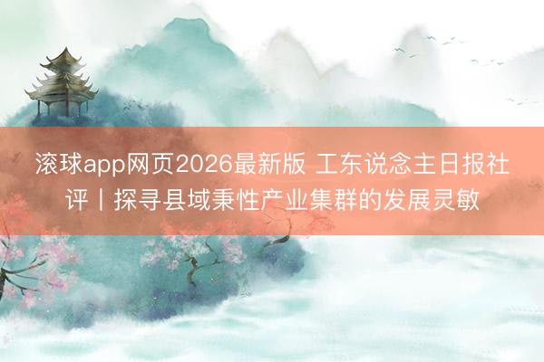 滚球app网页2026最新版 工东说念主日报社评丨探寻县域秉性产业集群的发展灵敏