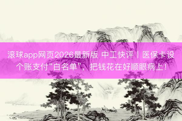滚球app网页2026最新版 中工快评丨医保卡设个账支付“白名单”,把钱花在好顺眼病上!