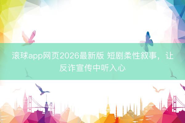 滚球app网页2026最新版 短剧柔性叙事，让反诈宣传中听入心