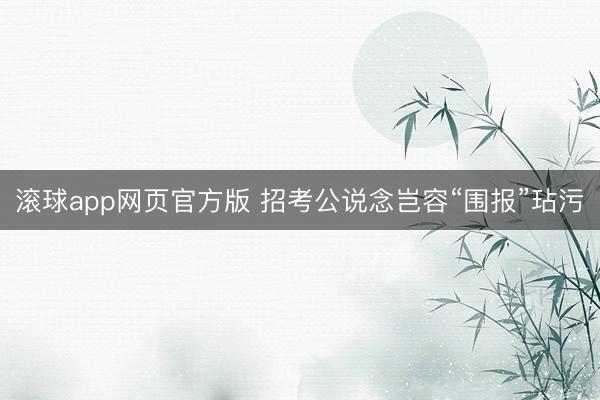 滚球app网页官方版 招考公说念岂容“围报”玷污