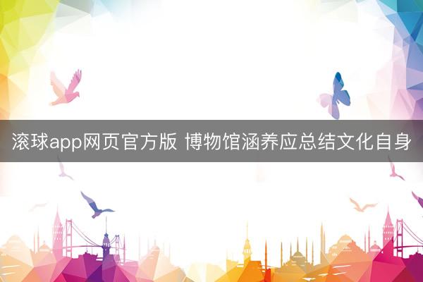 滚球app网页官方版 博物馆涵养应总结文化自身
