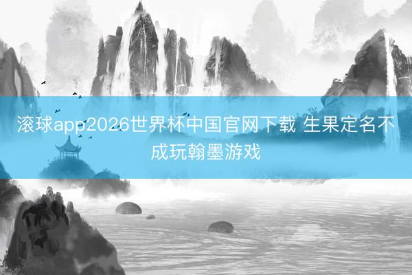 滚球app2026世界杯中国官网下载 生果定名不成玩翰墨游戏