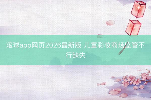 滚球app网页2026最新版 儿童彩妆商场监管不行缺失