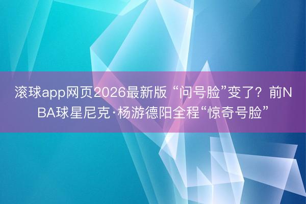 滚球app网页2026最新版 “问号脸”变了？前NBA球星尼克·杨游德阳全程“惊奇号脸”