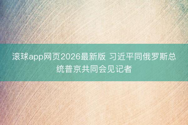 滚球app网页2026最新版 习近平同俄罗斯总统普京共同会见记者