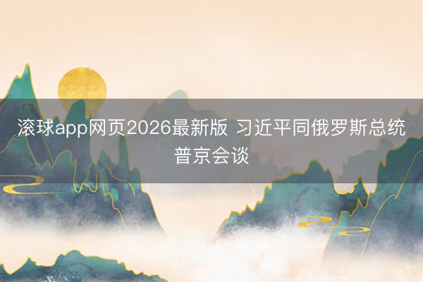滚球app网页2026最新版 习近平同俄罗斯总统普京会谈