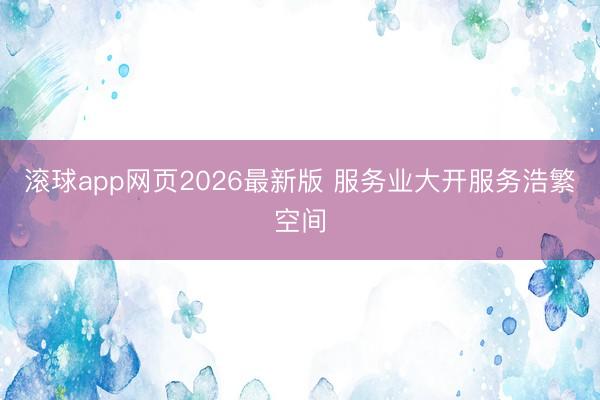 滚球app网页2026最新版 服务业大开服务浩繁空间