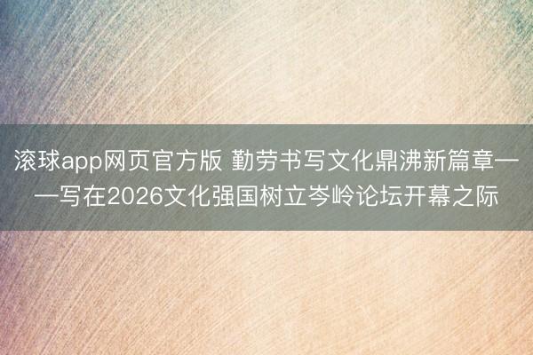 滚球app网页官方版 勤劳书写文化鼎沸新篇章——写在2026文化强国树立岑岭论坛开幕之际
