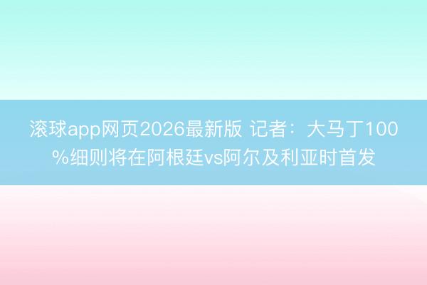 滚球app网页2026最新版 记者：大马丁100%细则将在阿根廷vs阿尔及利亚时首发