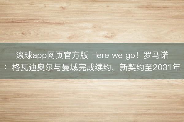 滚球app网页官方版 Here we go！罗马诺：格瓦迪奥尔与曼城完成续约，新契约至2031年