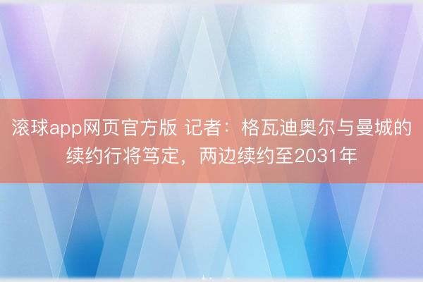 滚球app网页官方版 记者：格瓦迪奥尔与曼城的续约行将笃定，两边续约至2031年