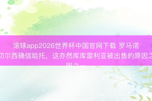 滚球app2026世界杯中国官网下载 罗马诺：切尔西确信哈托，这亦然库库雷利亚被出售的原因之一