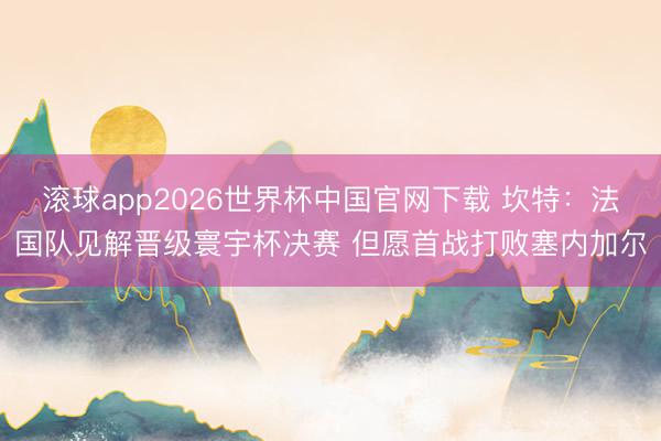 滚球app2026世界杯中国官网下载 坎特:法国队见解晋级寰宇杯决赛 但愿首战打败塞内加尔