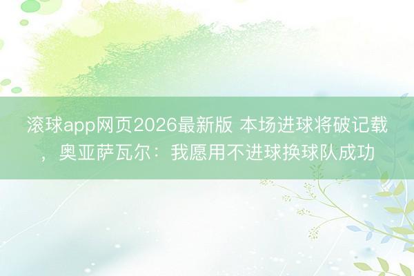 滚球app网页2026最新版 本场进球将破记载，奥亚萨瓦尔：我愿用不进球换球队成功
