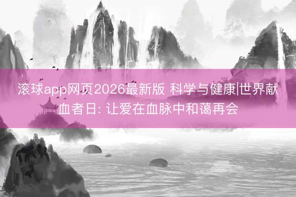 滚球app网页2026最新版 科学与健康|世界献血者日: 让爱在血脉中和蔼再会