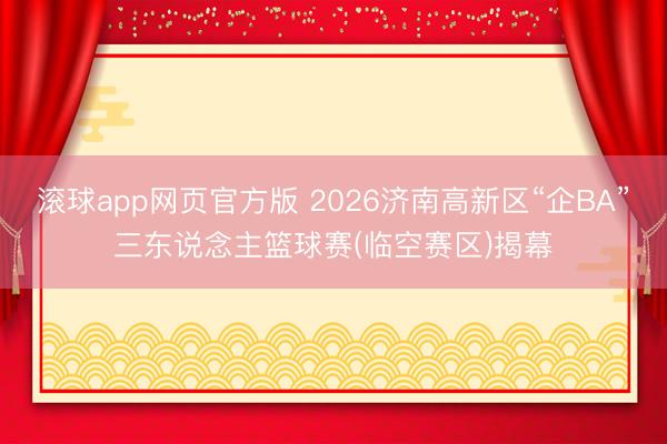 滚球app网页官方版 2026济南高新区“企BA”三东说念主篮球赛(临空赛区)揭幕