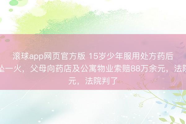 滚球app网页官方版 15岁少年服用处方药后跳楼坠一火，父母向药店及公寓物业索赔88万余元，法院判了