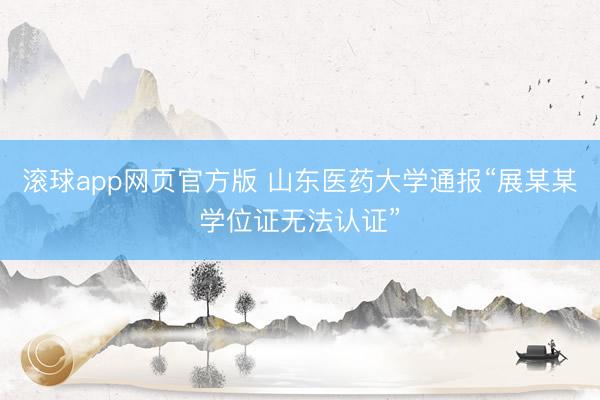 滚球app网页官方版 山东医药大学通报“展某某学位证无法认证”