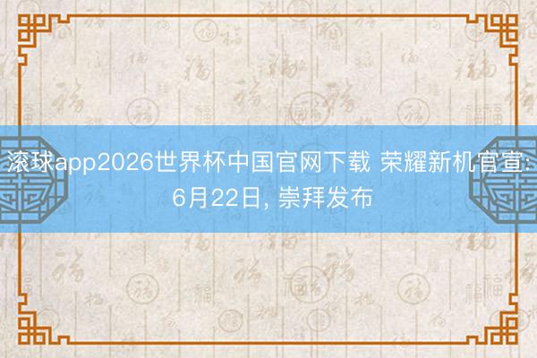 滚球app2026世界杯中国官网下载 荣耀新机官宣: 6月22日， 崇拜发布