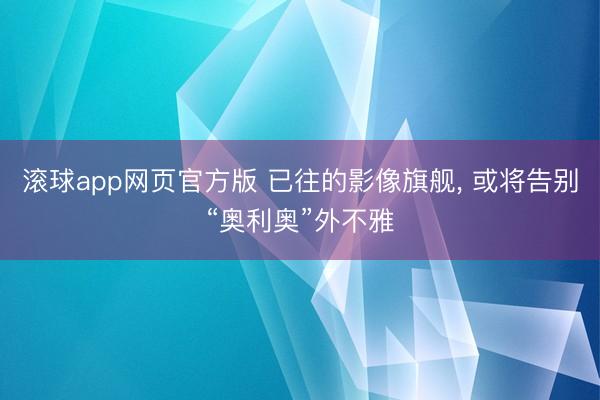 滚球app网页官方版 已往的影像旗舰， 或将告别“奥利奥”外不雅