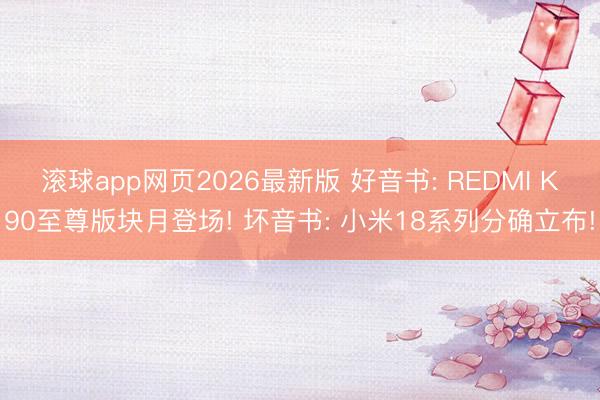 滚球app网页2026最新版 好音书: REDMI K90至尊版块月登场! 坏音书: 小米18系列分确立布!