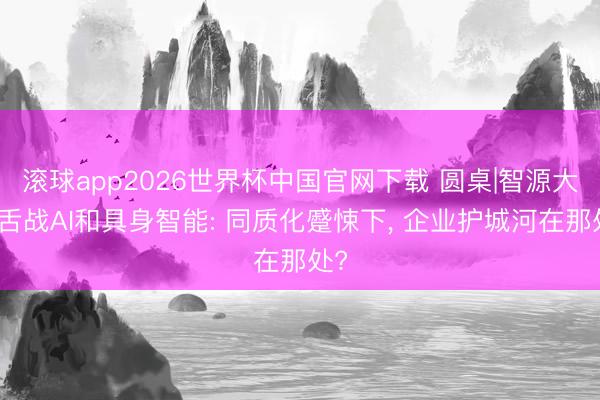 滚球app2026世界杯中国官网下载 圆桌|智源大会舌战AI和具身智能: 同质化蹙悚下， 企业护城河在那处?