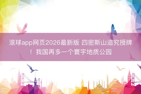 滚球app网页2026最新版 四密斯山追究授牌！我国再多一个寰宇地质公园