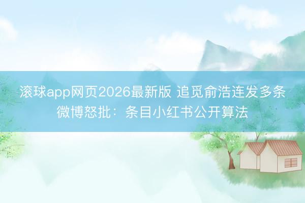 滚球app网页2026最新版 追觅俞浩连发多条微博怒批：条目小红书公开算法