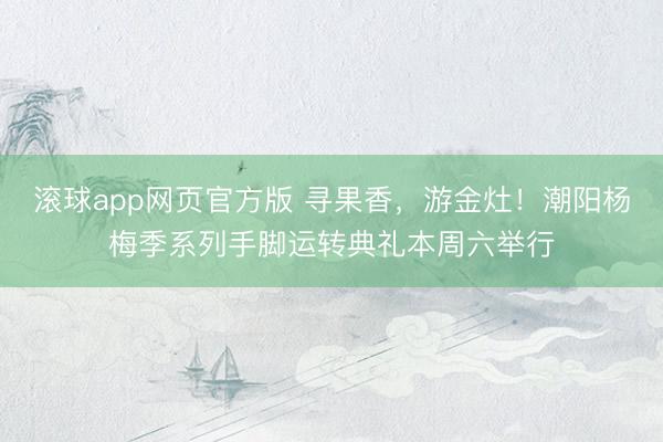 滚球app网页官方版 寻果香，游金灶！潮阳杨梅季系列手脚运转典礼本周六举行
