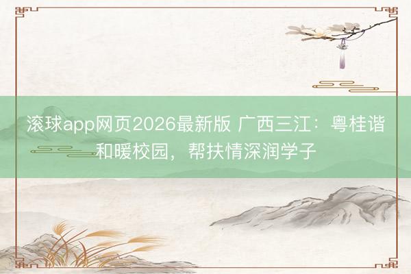 滚球app网页2026最新版 广西三江：粤桂谐和暖校园，帮扶情深润学子