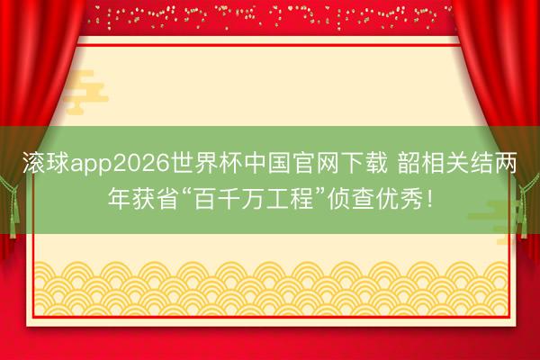滚球app2026世界杯中国官网下载 韶相关结两年获省“百千万工程”侦查优秀！