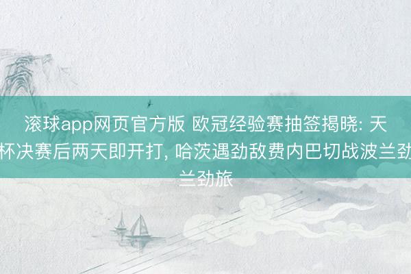 滚球app网页官方版 欧冠经验赛抽签揭晓: 天下杯决赛后两天即开打, 哈茨遇劲敌费内巴切战波兰劲旅