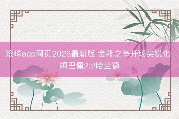 滚球app网页2026最新版 金靴之争开场尖锐化 姆巴佩2:2哈兰德