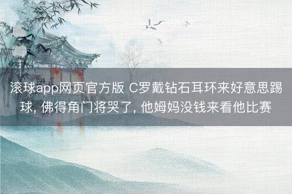 滚球app网页官方版 C罗戴钻石耳环来好意思踢球， 佛得角门将哭了， 他姆妈没钱来看他比赛