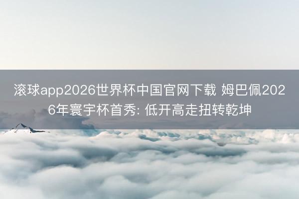滚球app2026世界杯中国官网下载 姆巴佩2026年寰宇杯首秀: 低开高走扭转乾坤