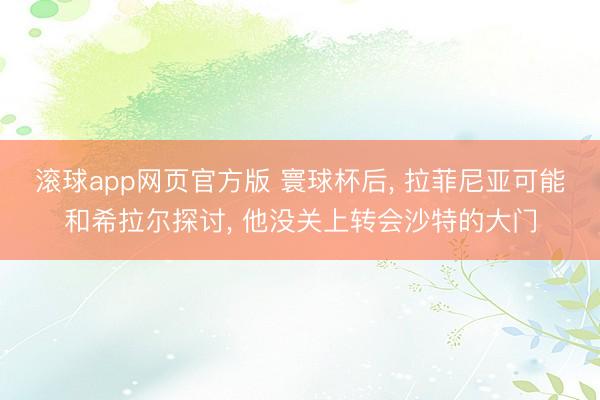 滚球app网页官方版 寰球杯后， 拉菲尼亚可能和希拉尔探讨， 他没关上转会沙特的大门