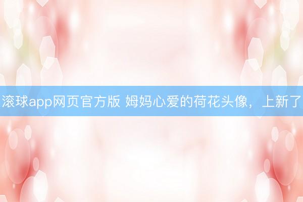 滚球app网页官方版 姆妈心爱的荷花头像，上新了