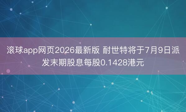 滚球app网页2026最新版 耐世特将于7月9日派发末期股息每股0.1428港元